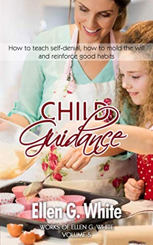 Child Guidance: How to teach self-denial, how to mold the will and reinforce good habits (Works of Ellen G. White, Band 5)