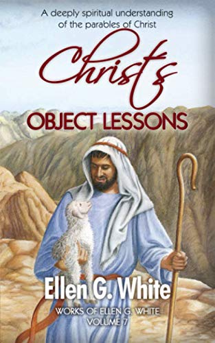 Christ’s Object Lessons: A deeply spiritual understanding of the parables of Christ (Work of Ellen G. White, Band 7)