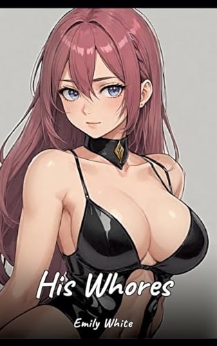His Whores: Sexy Erotic Stories for Adults Illustrated with Hentai Images – Naked Pictures (Erotic Sexy Stories Collection with Explicit High Quality ... and Beautiful Girls. Only for Adults 18+.) von Emily White