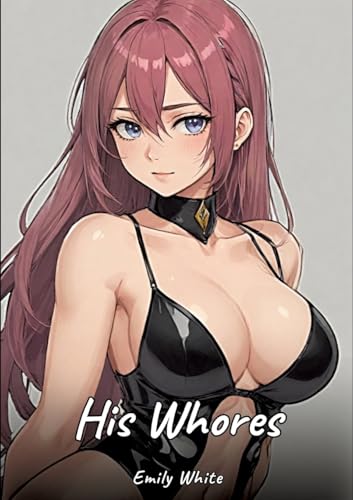 His Whores: Sexy Erotic Stories for Adults Illustrated with Hentai Images – Naked Pictures (Erotic Sexy Stories Collection with Explicit High Quality ... and Beautiful Girls. Only for Adults 18+.) von Emily White