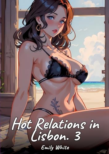 Hot Relations in Lisbon. 3: Sexy Erotic Stories for Adults Illustrated with Hentai Pictures – Naked Illustrations (Erotic Sexy Stories Collection with ... and Beautiful Girls. Only for Adults 18+.) von Emily White