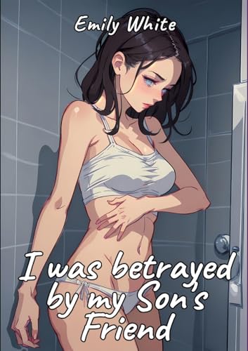 I was betrayed by my Son's Friend: Sexy Erotic Stories for Adults Illustrated with Hentai Pictures (Erotic Sexy Stories Collection with Explicit High ... and Beautiful Girls. Only for Adults 18+.) von Emily White