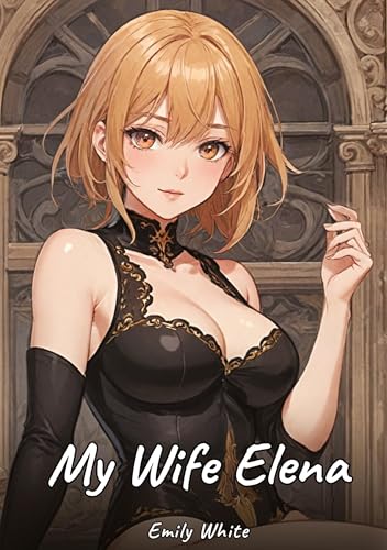 My Wife Elena: Sexy Erotic Stories for Adults Illustrated with Hentai Images – Naked Pictures (Erotic Sexy Stories Collection with Explicit High ... and Beautiful Girls. Only for Adults 18+.) von Emily White