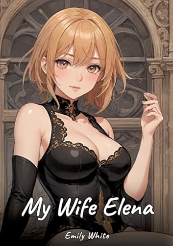 My Wife Elena: Sexy Erotic Stories for Adults Illustrated with Hentai Images – Naked Pictures (Erotic Sexy Stories Collection with Explicit High ... and Beautiful Girls. Only for Adults 18+.) von Emily White