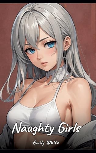 Naughty Girls: Sexy Erotic Stories for Adults Illustrated with Hentai Pictures – Naked Illustrations (Erotic Sexy Stories Collection with Explicit ... and Beautiful Girls. Only for Adults 18+.) von Emily White