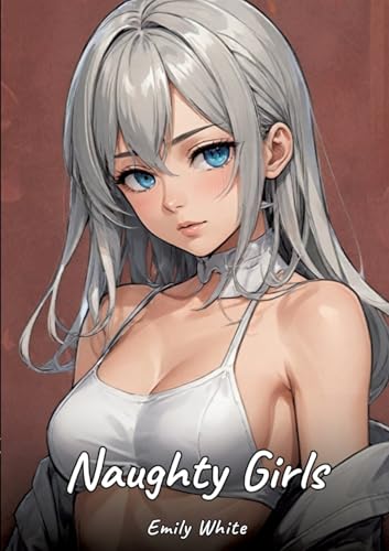Naughty Girls: Sexy Erotic Stories for Adults Illustrated with Hentai Pictures – Naked Illustrations (Erotic Sexy Stories Collection with Explicit ... and Beautiful Girls. Only for Adults 18+.) von Emily White
