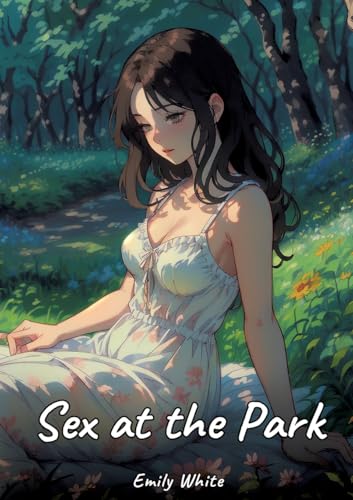 Sex at the Park: Sexy Erotic Stories for Adults Illustrated with Hentai Images – Naked Pictures (Erotic Sexy Stories Collection with Explicit High ... and Beautiful Girls. Only for Adults 18+.) von Emily White
