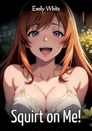 Squirt on Me!: Sexy Erotic Stories for Adults Illustrated with Hentai Images – Naked Pictures (Erotic Sexy Stories Collection with Explicit High ... and Beautiful Girls. Only for Adults 18+.) von Emily White