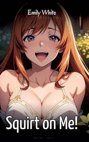 Squirt on Me!: Sexy Erotic Stories for Adults Illustrated with Hentai Images – Naked Pictures (Erotic Sexy Stories Collection with Explicit High ... and Beautiful Girls. Only for Adults 18+.) von Emily White