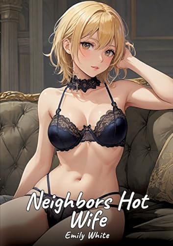 The Hot Wife of the Neighbor: Sexy Erotic Stories for Adults Illustrated with Hentai Pictures – Naked Illustrations (Erotic Sexy Stories Collection ... and Beautiful Girls. Only for Adults 18+.) von Emily White