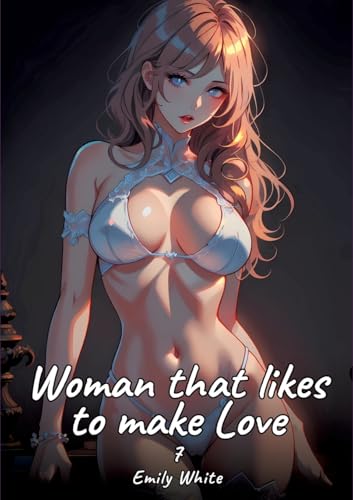 Woman that likes to make Love. 7: Sexy Erotic Stories for Adults Illustrated with Hentai Pictures – Naked Illustrations (Erotic Sexy Stories ... and Beautiful Girls. Only for Adults 18+.) von Emily White