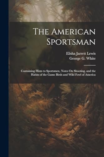 The American Sportsman: Containing Hints to Sportsmen, Notes On Shooting, and the Habits of the Game Birds and Wild Fowl of America von Legare Street Press