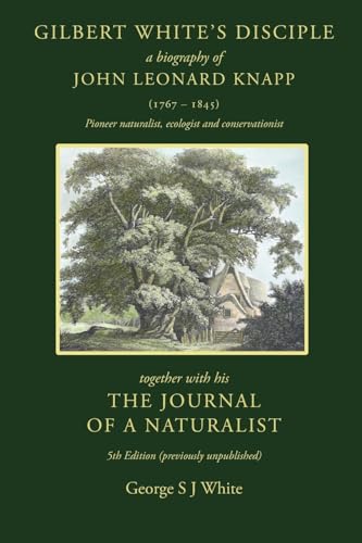 Gilbert White's Disciple: a Biography of John Leonard Knapp (1767-1845) together with his The Journal of a Naturalist, 5th edition (previously unpublished von Hobnob Press