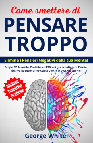 Come Smettere Di Pensare Troppo: Elimina i Pensieri Negativi dalla tua Mente! Scopri 12 Tecniche Pratiche ed Efficaci per Sconfiggere l’Ansia, Ridurre ... che Meriti! (Migliorare Sé Stessi, Band 1)