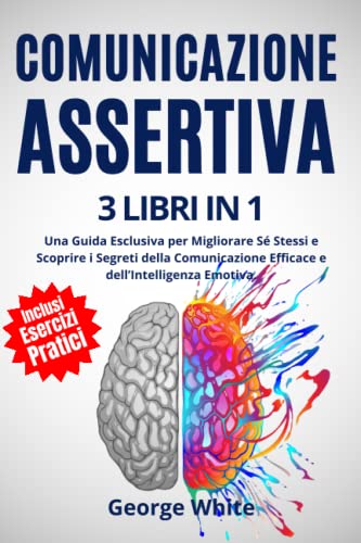 Comunicazione Assertiva: 3 Libri in 1: Una Guida Esclusiva per Migliorare Sé Stessi e Scoprire i Segreti della Comunicazione Efficace e dell’Intelligenza Emotiva. Impara a Dire No e a Farti Rispettare