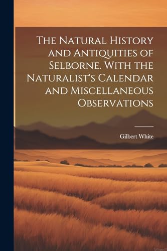 The Natural History and Antiquities of Selborne. With the Naturalist's Calendar and Miscellaneous Observations von Legare Street Press