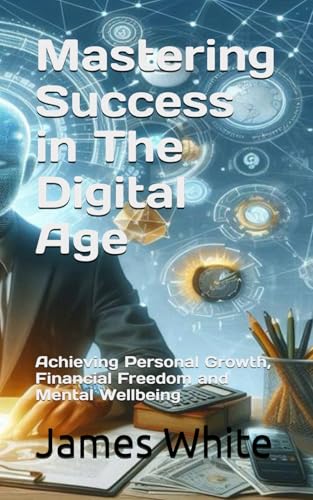 Mastering Success in The Digital Age: Achieving Personal Growth, Financial Freedom and Mental Wellbeing von Independently published