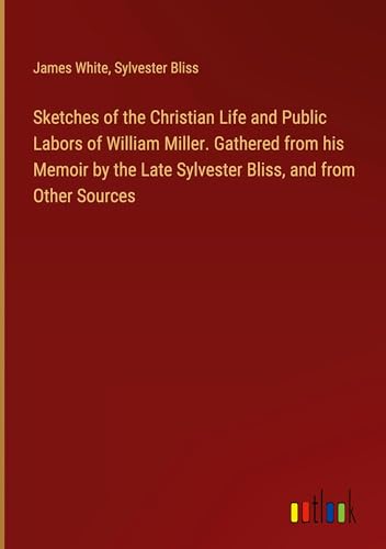 Sketches of the Christian Life and Public Labors of William Miller. Gathered from his Memoir by the Late Sylvester Bliss, and from Other Sources von Outlook Verlag