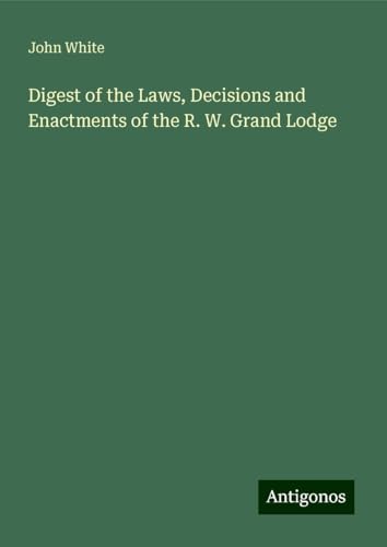 Digest of the Laws, Decisions and Enactments of the R. W. Grand Lodge Digest of the Laws, Decisions and Enactments of the R. W. Grand Lodge