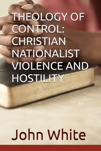 THEOLOGY OF CONTROL: CHRISTIAN NATIONALIST VIOLENCE AND HOSTILITY THEOLOGY OF CONTROL: CHRISTIAN NATIONALIST VIOLENCE AND HOSTILITY von Independently published