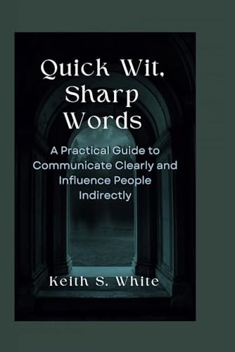 Quick Wit, Sharp Words: A Practical Guide To Communicate Clearly And Influence People Directly