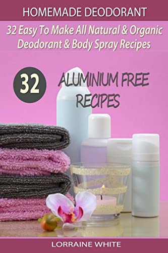 Homemade Deodorant : 32 Easy To Make Natural & Organic Deodorant & Body Spray Recipes: Aluminium Free Deodorant Recipes (All Natural Series, Band 7) von Createspace Independent Publishing Platform