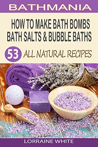 How To Make Bath Bombs, Bath Salts & Bubble Baths: 53 All Natural & Organic Recipes (All Natural Series)