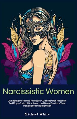 Narcissistic Women: Unmasking the Female Narcissist: A Guide for Men to Identify Red Flags, Confront Narcissism, and Break Free from Toxic Manipulation in Relationships. Narcissistic Women: Unmasking the Female Narcissist: A Guide for Men to Identify Red Flags, Confront Narcissism, and Break Free from Toxic Manipulation in Relationships. von Michael White