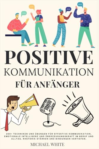 Positive Kommunikation für Anfänger: 200+ Techniken und Übungen für effektive Kommunikation, emotionale Intelligenz und Überzeugungskraft im Beruf und Alltag. Rhetorik stärken und Bindungen vertiefen von Independently published