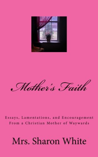 Mother's Faith: Essays, Lamentations, and Encouragement From a Christian Mother of Waywards