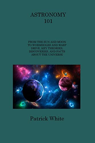 ASTRONOMY 101: FROM THE SUN AND MOON TO WORMHOLES AND WARP DRIVE, KEY THEORIES, DISCOVERIES, AND FACTS ABOUT THE UNIVERSE ASTRONOMY 101: FROM THE SUN AND MOON TO WORMHOLES AND WARP DRIVE, KEY THEORIES, DISCOVERIES, AND FACTS ABOUT THE UNIVERSE von Charles M Dominquez