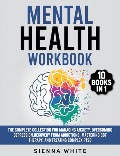 Mental Health Workbook: 10 Books in 1: The Complete Collection for Managing Anxiety, Overcoming Depression, Recovery from Addictions, Mastering CBT Therapy, and Treating Complex PTSD von Independently published