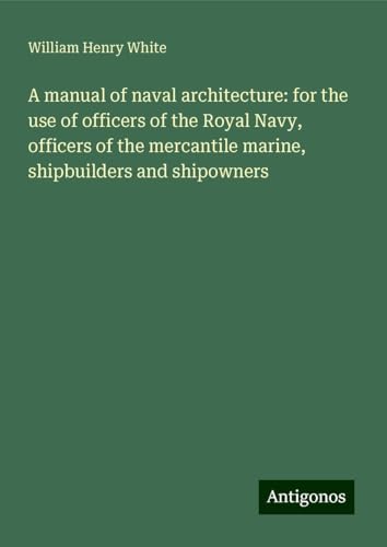 A manual of naval architecture: for the use of officers of the Royal Navy, officers of the mercantile marine, shipbuilders and shipowners von Antigonos Verlag