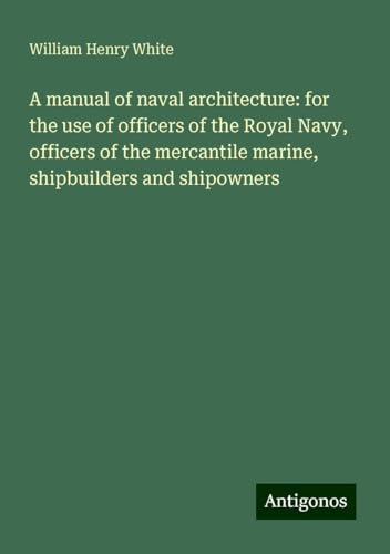 A manual of naval architecture: for the use of officers of the Royal Navy, officers of the mercantile marine, shipbuilders and shipowners von Antigonos Verlag