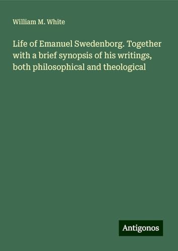 Life of Emanuel Swedenborg. Together with a brief synopsis of his writings, both philosophical and theological von Antigonos Verlag