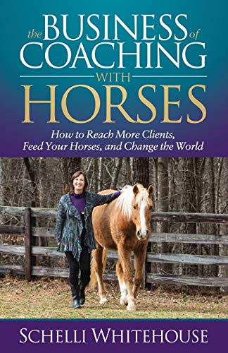 Business of Coaching with Horses: How to Reach More Clients, Feed Your Horses, and Change the World