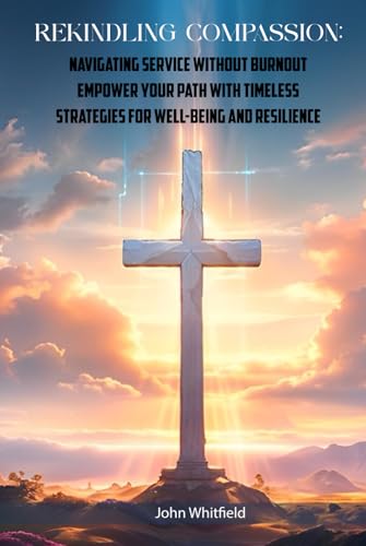 Rekindling Compassion: Navigating Service Without Burnout: Empower Your Path with Timeless Strategies for Well-being and Resilience von John Whitfield