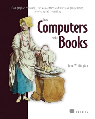How Computers Make Books: From Graphics Rendering, Search Algorithms, and Functional Programming to Indexing and Typesetting von Manning Publications