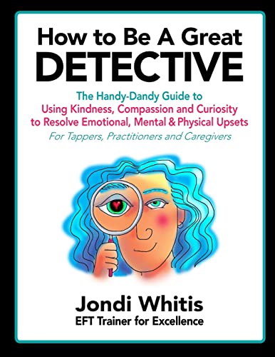 How to Be A Great Detective: The Handy-Dandy Guide to Using Kindness, Compassion and Curiosity to Resolve Emotional, Mental & Physical Upsets - For Tappers, Practitioners and Caregivers