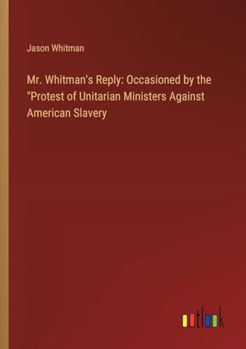 Mr. Whitman's Reply: Occasioned by the "Protest of Unitarian Ministers Against American Slavery