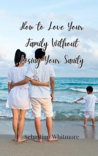 How to Love Your Family Without Losing Your Sanity How to Love Your Family Without Losing Your Sanity von Creative Arts Management OÜ