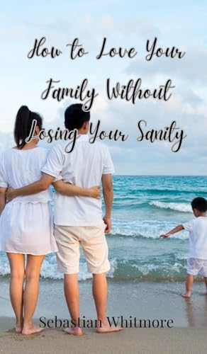 How to Love Your Family Without Losing Your Sanity How to Love Your Family Without Losing Your Sanity von Creative Arts Management OÜ