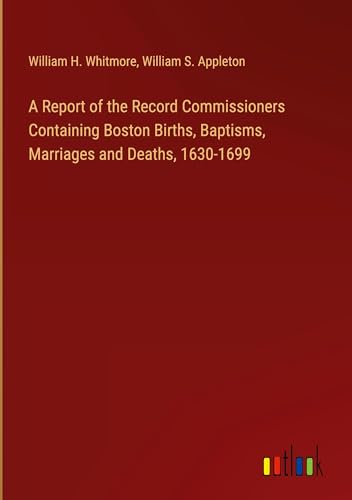 A Report of the Record Commissioners Containing Boston Births, Baptisms, Marriages and Deaths, 1630-1699 von Outlook Verlag