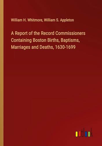 A Report of the Record Commissioners Containing Boston Births, Baptisms, Marriages and Deaths, 1630-1699 von Outlook Verlag