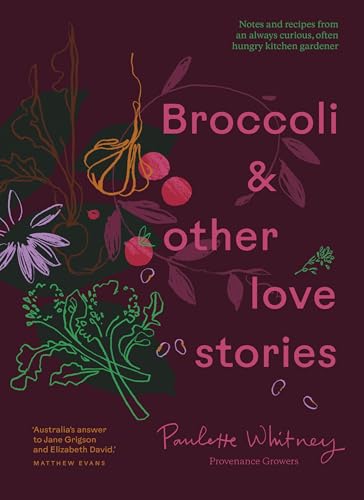 Broccoli and Other Love Stories: Notes and Recipes from an Always Curious, Often Hungry Kitchen Gardener