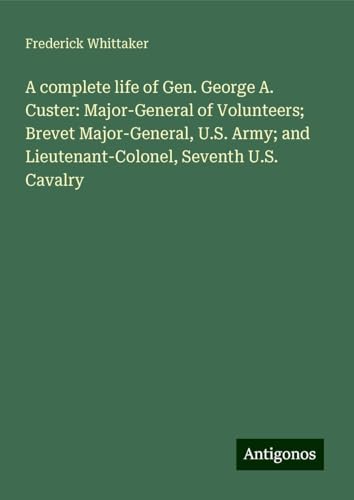 A complete life of Gen. George A. Custer: Major-General of Volunteers; Brevet Major-General, U.S. Army; and Lieutenant-Colonel, Seventh U.S. Cavalry von Antigonos Verlag