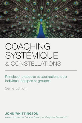 COACHING SYSTÉMIQUE ET CONSTELLATIONS: Principes, pratiques et mise en application à destination des individus, des équipes et des groupes