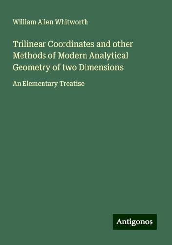 Trilinear Coordinates and other Methods of Modern Analytical Geometry of two Dimensions: An Elementary Treatise von Antigonos Verlag