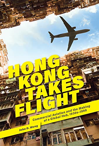 Hong Kong Takes Flight: Commercial Aviation and the Making of a Global Hub, 1930s–1998 (Harvard East Asian Monographs, 454)