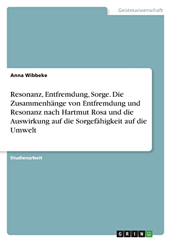 Resonanz, Entfremdung, Sorge. Die Zusammenhänge von Entfremdung und Resonanz nach Hartmut Rosa und die Auswirkung auf die Sorgefähigkeit auf die Umwelt Resonanz, Entfremdung, Sorge. Die Zusammenhänge von Entfremdung und Resonanz nach Hartmut Rosa und die Auswirkung auf die Sorgefähigkeit auf die Umwelt von GRIN Verlag